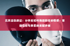 北京出轨取证：分手后如何挽回前任的情感：重建信任与亲密的关键步骤