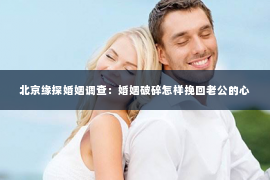 北京缘探婚姻调查：婚姻破碎怎样挽回老公的心