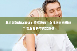 北京婚姻出轨取证：情感挽回：女挽回男靠谱吗？专业分析与真实案例