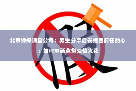 北京缘探调查公司：男生分手后去挽回前任的心：如何重新点燃爱情火花