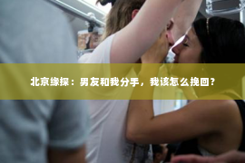 北京缘探：男友和我分手，我该怎么挽回？