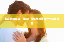 北京婚姻取证：标题：情侣备婚期间分手怎么挽回