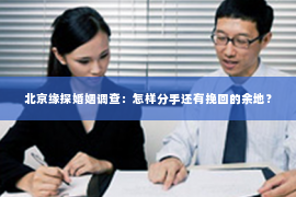 北京缘探婚姻调查：怎样分手还有挽回的余地？
