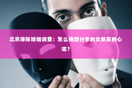 北京缘探婚姻调查：怎么挽回分手的女朋友的心呢？
