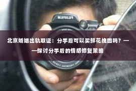 北京婚姻出轨取证：分手后可以买鲜花挽回吗？——探讨分手后的情感修复策略