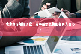 北京缘探婚姻调查：分手后怎么挽回老男人的心？