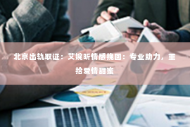 北京出轨取证：艾婉昕情感挽回：专业助力，重拾爱情甜蜜