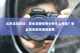 北京出轨取证：前男友要和他分手怎么挽回？专业指导助你挽回爱情