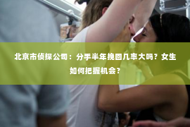 北京市侦探公司：分手半年挽回几率大吗？女生如何把握机会？