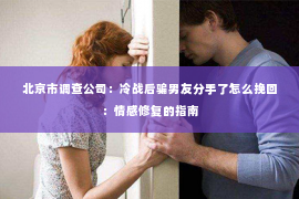 北京市调查公司：冷战后骗男友分手了怎么挽回：情感修复的指南