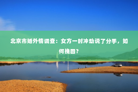 北京市婚外情调查：女方一时冲动说了分手，如何挽回？