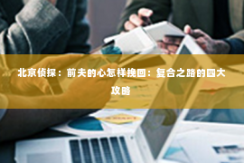 北京侦探：前夫的心怎样挽回：复合之路的四大攻略