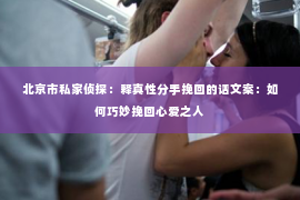 北京市私家侦探：释真性分手挽回的话文案：如何巧妙挽回心爱之人