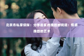 北京市私家侦探:分手后发的挽回的说说:情感挽回的艺术 北京市私家侦探:分手后发的挽回的说说:情感挽回的艺术
