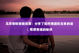 北京缘探婚姻调查：分手了如何挽回处女男的话：情感重建的秘诀