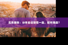 北京缘探：分手后还想在一起，如何挽回？