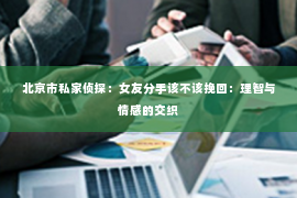 北京市私家侦探：女友分手该不该挽回：理智与情感的交织