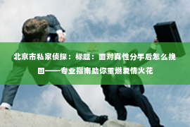 北京市私家侦探：标题：面对真性分手后怎么挽回——专业指南助你重燃爱情火花