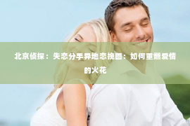 北京侦探：失恋分手异地恋挽回：如何重燃爱情的火花