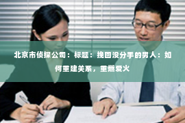 北京市侦探公司：标题：挽回没分手的男人：如何重建关系，重燃爱火