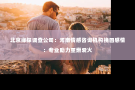 北京缘探调查公司：河南情感咨询机构挽回感情：专业助力重燃爱火