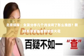 北京侦探：女友分手几个月没戏了怎么挽回？教你有效策略重燃爱情火花