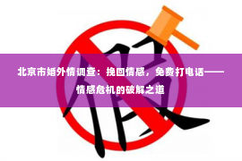 北京市婚外情调查：挽回情感，免费打电话——情感危机的破解之道