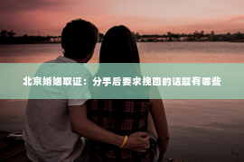 北京婚姻取证：分手后要求挽回的话题有哪些