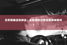 北京婚姻出轨取证：主动提的分手还能挽回他吗？