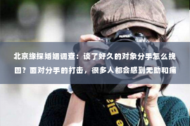 北京缘探婚姻调查：谈了好久的对象分手怎么挽回？面对分手的打击，很多人都会感到无助和痛苦。但请记住，爱情并非一成不变，挽回也是有可能的。以下是一些有效的挽回策略，帮助你重新赢回心爱的人。