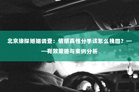北京缘探婚姻调查：情感真性分手该怎么挽回？——有效策略与案例分析