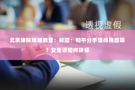 北京缘探婚姻调查：标题：和平分手值得挽回嘛？女生该如何抉择
