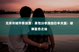 北京市婚外情调查：真性分手挽回白羊天蝎：破解复合之谜