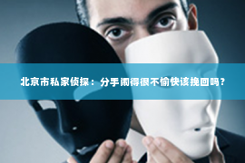 北京市私家侦探：分手闹得很不愉快该挽回吗？