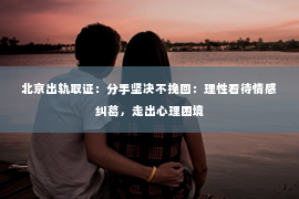 北京出轨取证：分手坚决不挽回：理性看待情感纠葛，走出心理困境