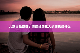 北京出轨取证：婚姻挽回三大步骤包括什么