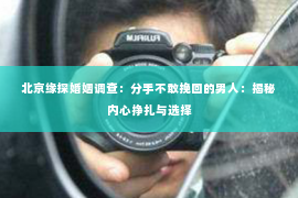 北京缘探婚姻调查：分手不敢挽回的男人：揭秘内心挣扎与选择