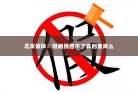 北京侦探：婚姻挽回不了真的要离么