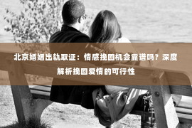 北京婚姻出轨取证：情感挽回机会靠谱吗？深度解析挽回爱情的可行性