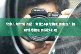 北京市婚外情调查：女生分手想挽回的表现：揭秘情感挽回的微妙心理