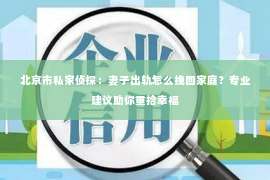 北京市私家侦探：妻子出轨怎么挽回家庭？专业建议助你重拾幸福