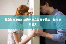 北京婚姻取证：跟狮子座女生分手挽回：如何重燃爱火