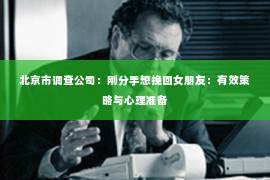 北京市调查公司：刚分手想挽回女朋友：有效策略与心理准备