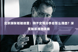 北京缘探婚姻调查：狮子女提分手后怎么挽回？深度解析挽回攻略