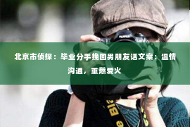 北京市侦探：毕业分手挽回男朋友话文案：温情沟通，重燃爱火