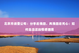 北京市调查公司：分手后挽回，再挽回后死心：如何走出这段情感困境
