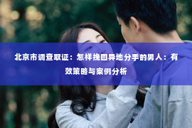 北京市调查取证：怎样挽回异地分手的男人：有效策略与案例分析
