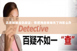 北京婚姻出轨取证：情感挽回被曝光了吗怎么办？