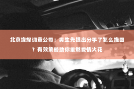 北京缘探调查公司：男生先提出分手了怎么挽回？有效策略助你重燃爱情火花