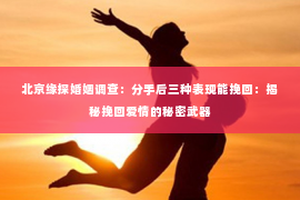 北京缘探婚姻调查：分手后三种表现能挽回：揭秘挽回爱情的秘密武器
